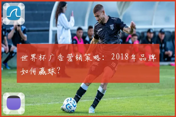 世界杯广告营销策略：2018年品牌如何赢球？