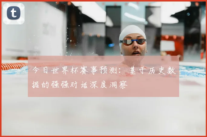 今日世界杯赛事预测：基于历史数据的强强对话深度洞察
