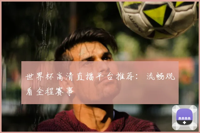 世界杯高清直播平台推荐：流畅观看全程赛事