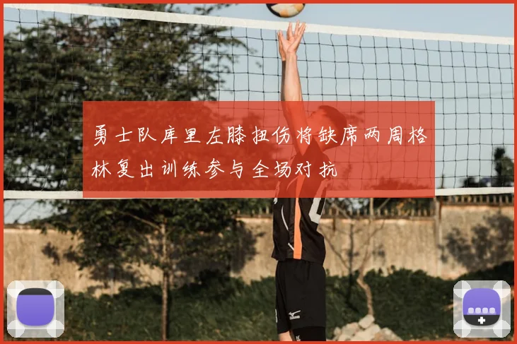 勇士队库里左膝扭伤将缺席两周格林复出训练参与全场对抗