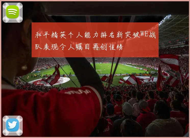 和平精英个人能力排名新突破WE战队表现令人瞩目再创佳绩