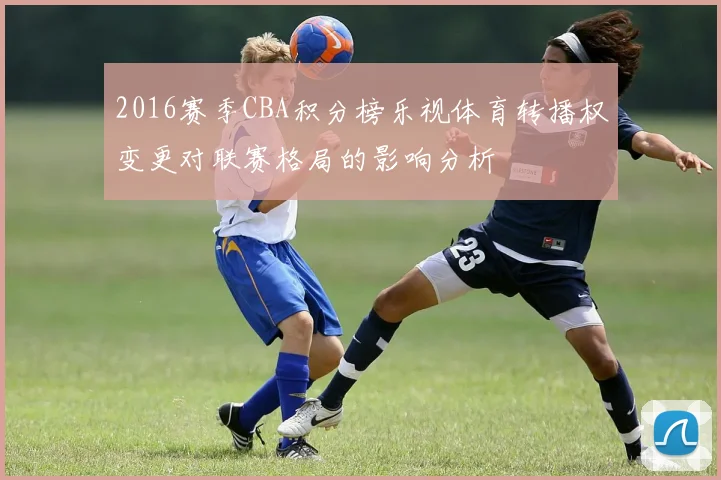 2016赛季CBA积分榜乐视体育转播权变更对联赛格局的影响分析