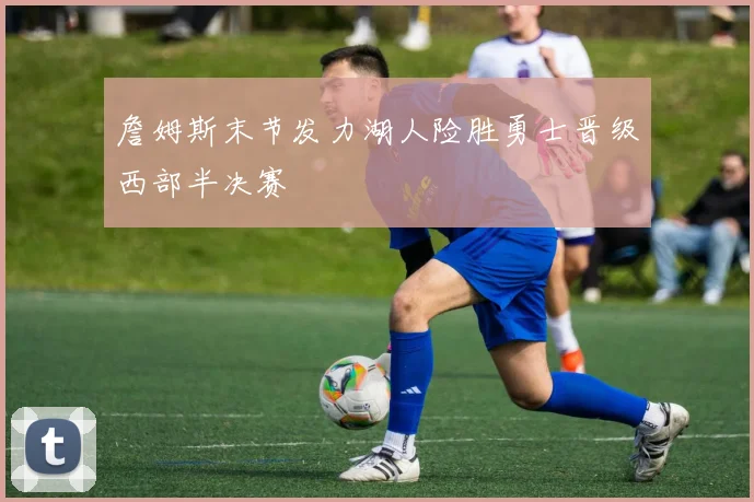 詹姆斯末节发力湖人险胜勇士晋级西部半决赛