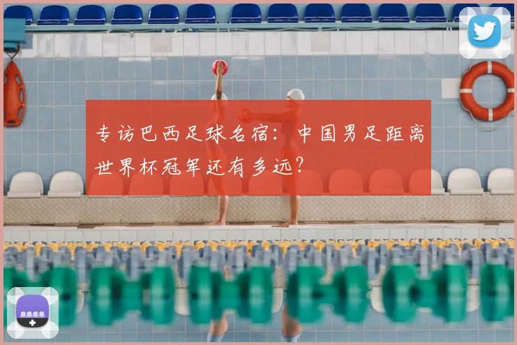 专访巴西足球名宿：中国男足距离世界杯冠军还有多远？
