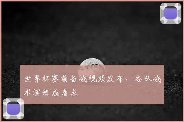 世界杯赛前备战视频发布，各队战术演练成看点