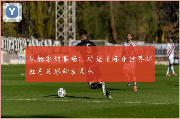 从概念到赛场：对话卡塔尔世界杯红色足球研发团队