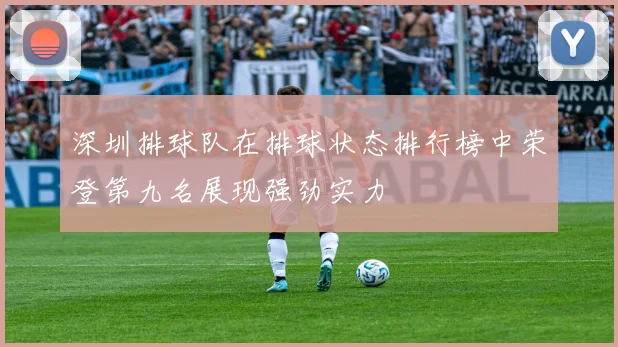 深圳排球队在排球状态排行榜中荣登第九名展现强劲实力