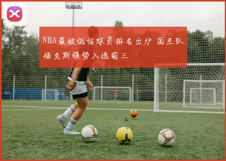 NBA最被低估球员排名出炉 国王队福克斯强势入选前三