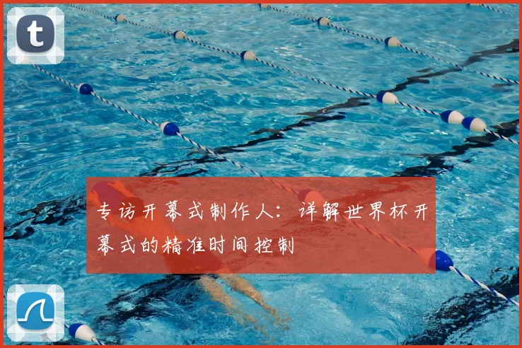 专访开幕式制作人：详解世界杯开幕式的精准时间控制