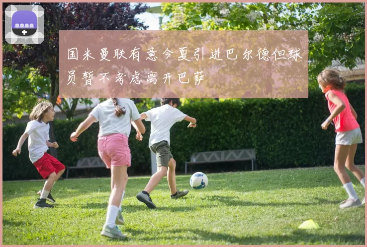 国米曼联有意今夏引进巴尔德但球员暂不考虑离开巴萨
