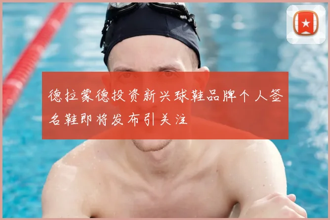 德拉蒙德投资新兴球鞋品牌个人签名鞋即将发布引关注