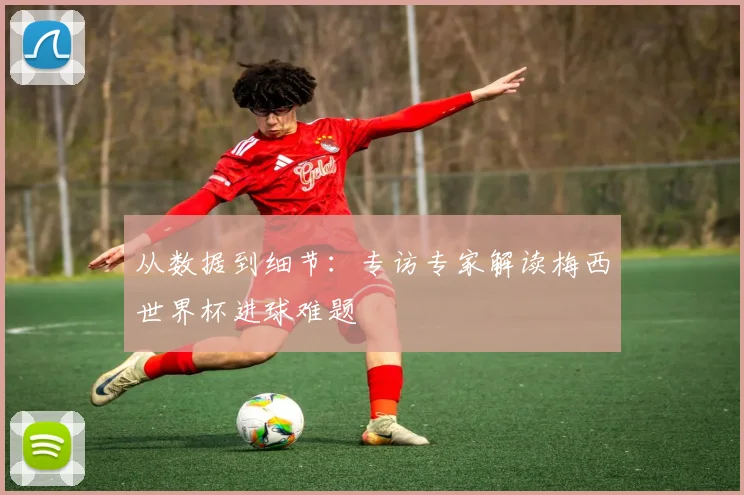 从数据到细节：专访专家解读梅西世界杯进球难题