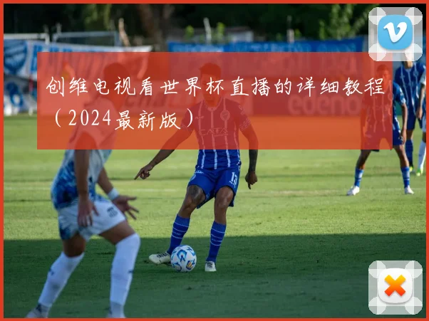 创维电视看世界杯直播的详细教程(2024最新版)