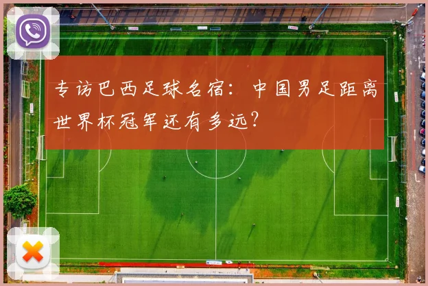 专访巴西足球名宿:中国男足距离世界杯冠军还有多远?