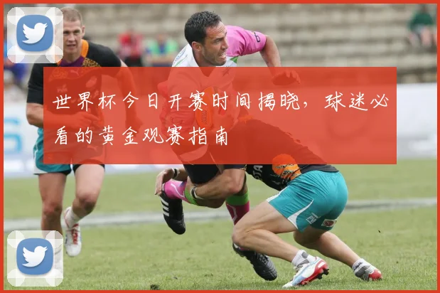 世界杯今日开赛时间揭晓，球迷必看的黄金观赛指南