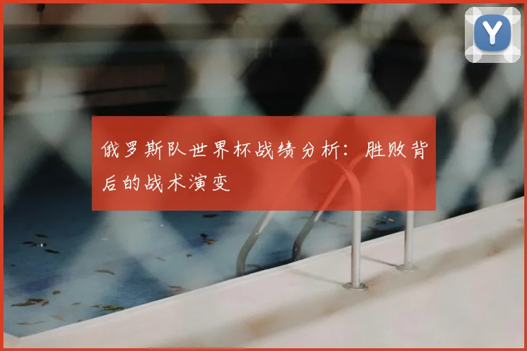 俄罗斯队世界杯战绩分析：胜败背后的战术演变