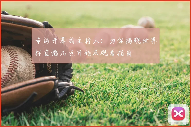 专访开幕式主持人：为你揭晓世界杯直播几点开始及观看指南