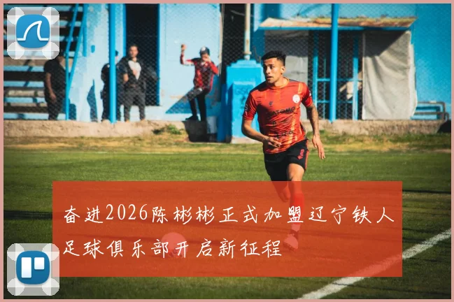 奋进2026陈彬彬正式加盟辽宁铁人足球俱乐部开启新征程
