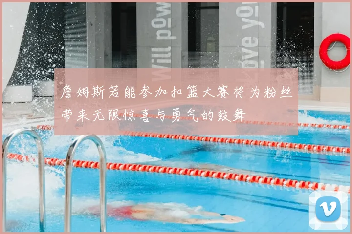 詹姆斯若能参加扣篮大赛将为粉丝带来无限惊喜与勇气的鼓舞