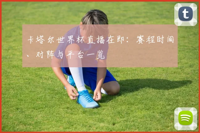 卡塔尔世界杯直播在即:赛程时间、对阵与平台一览