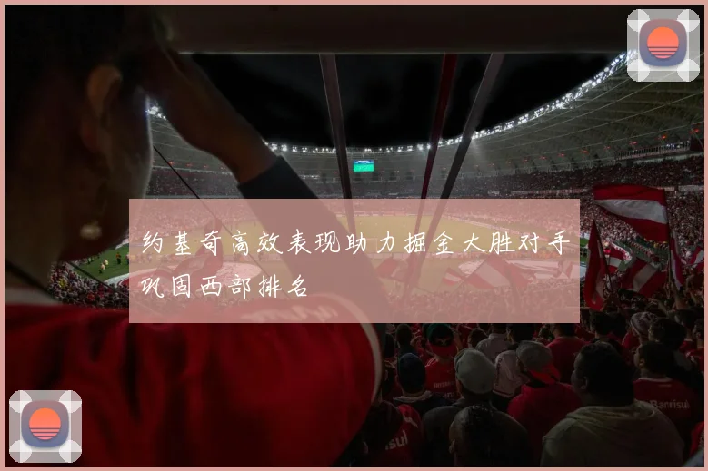 约基奇高效表现助力掘金大胜对手巩固西部排名