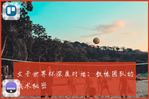 女子世界杯深度对话：教练团队的战术秘密