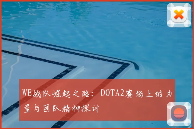 WE战队崛起之路：DOTA2赛场上的力量与团队精神探讨