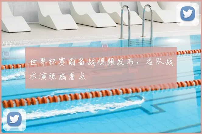 世界杯赛前备战视频发布,各队战术演练成看点