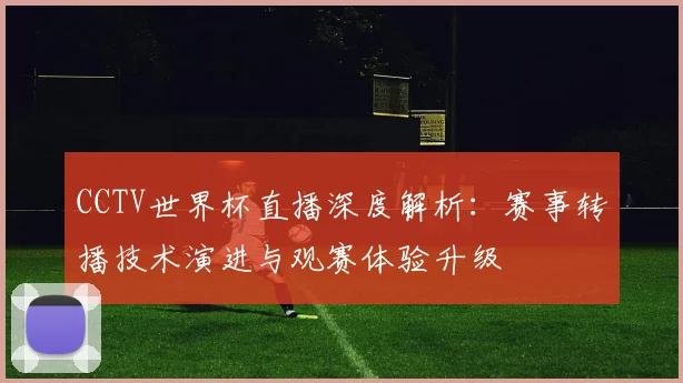 CCTV世界杯直播深度解析：赛事转播技术演进与观赛体验升级