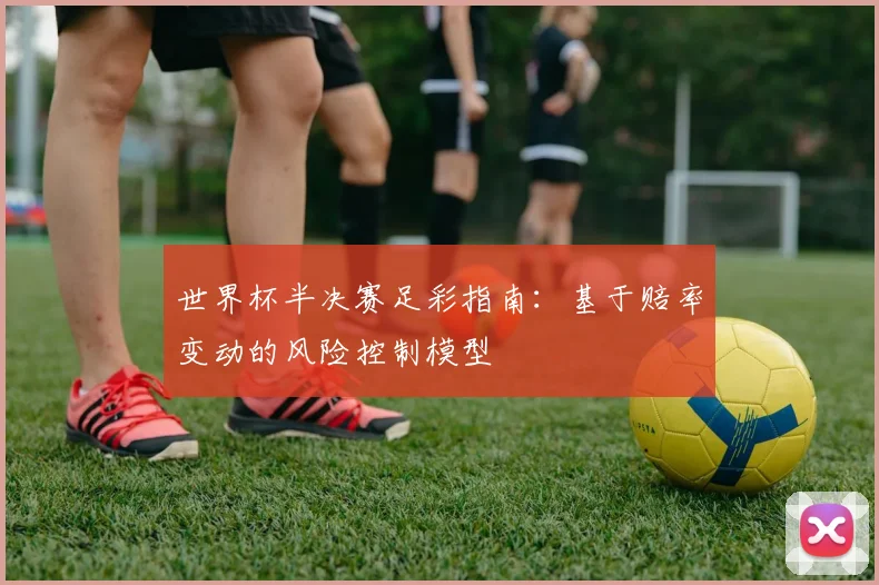 世界杯半决赛足彩指南：基于赔率变动的风险控制模型