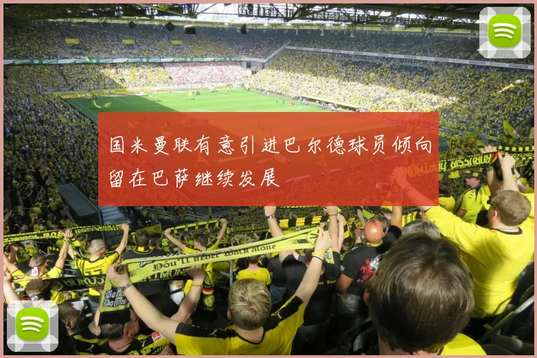 国米曼联有意引进巴尔德球员倾向留在巴萨继续发展
