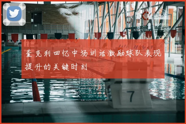 奎克利回忆中场训话激励球队表现提升的关键时刻