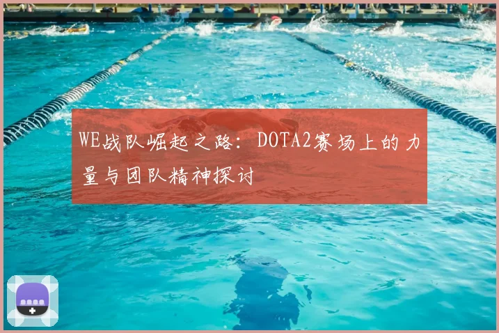 WE战队崛起之路：DOTA2赛场上的力量与团队精神探讨