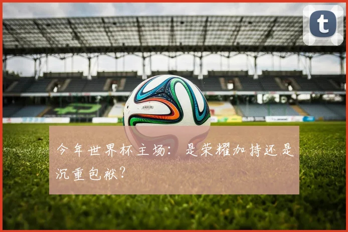 今年世界杯主场:是荣耀加持还是沉重包袱?