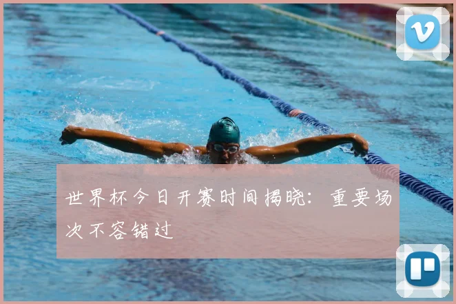 世界杯今日开赛时间揭晓：重要场次不容错过