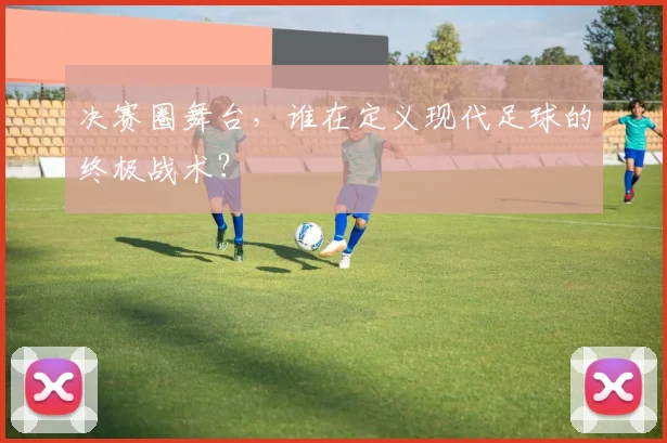决赛圈舞台，谁在定义现代足球的终极战术？