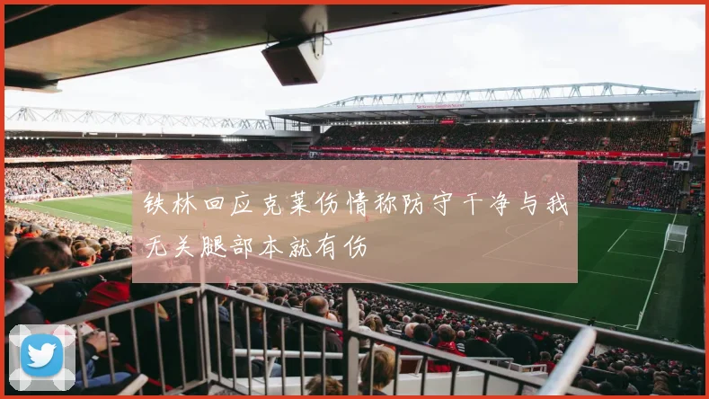 铁林回应克莱伤情称防守干净与我无关腿部本就有伤