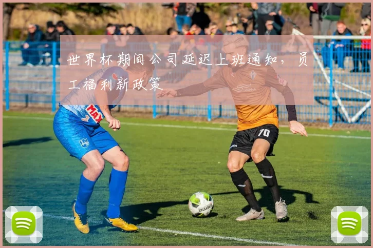 世界杯期间公司延迟上班通知,员工福利新政策