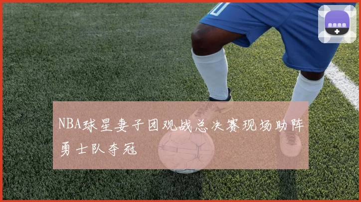 NBA球星妻子团观战总决赛现场助阵勇士队夺冠