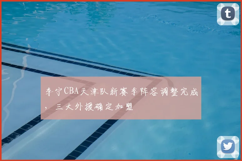 李宁CBA天津队新赛季阵容调整完成，三大外援确定加盟