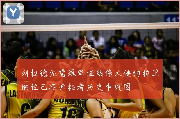 利拉德无需冠军证明伟大他的控卫地位已在开拓者历史中巩固