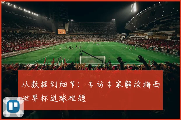 从数据到细节：专访专家解读梅西世界杯进球难题