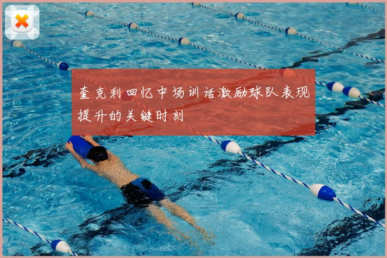 奎克利回忆中场训话激励球队表现提升的关键时刻