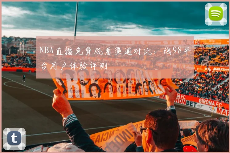 NBA直播免费观看渠道对比，线98平台用户体验评测