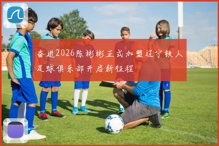 奋进2026陈彬彬正式加盟辽宁铁人足球俱乐部开启新征程
