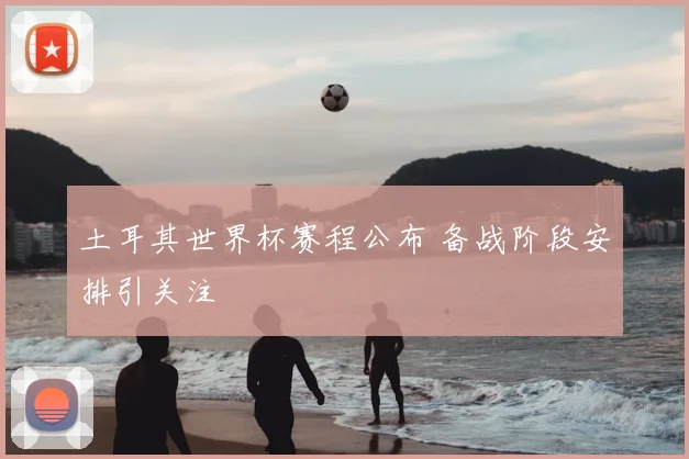 土耳其世界杯赛程公布 备战阶段安排引关注