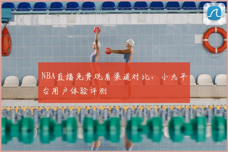 NBA直播免费观看渠道对比,小九平台用户体验评测