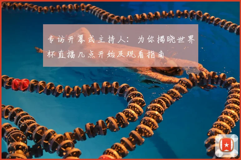 专访开幕式主持人：为你揭晓世界杯直播几点开始及观看指南