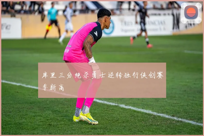 库里三分绝杀勇士逆转独行侠创赛季新高