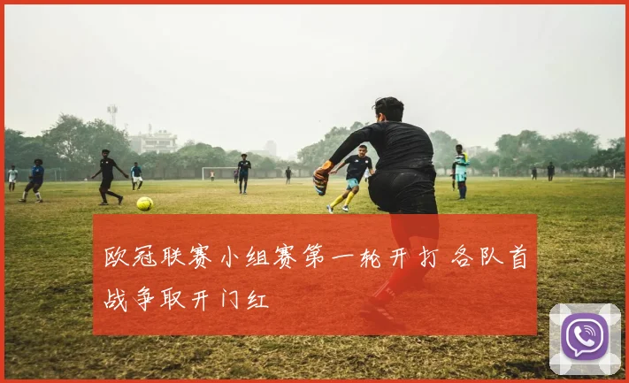 欧冠联赛小组赛第一轮开打 各队首战争取开门红